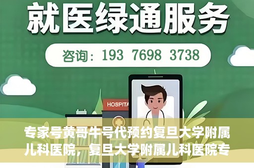 专家号黄哥牛号代预约复旦大学附属儿科医院，复旦大学附属儿科医院专家号黄哥牛号预约服务解析