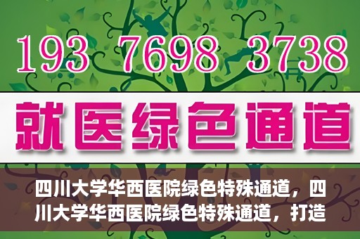 四川大学华西医院绿色特殊通道，四川大学华西医院绿色特殊通道，打造医疗服务的绿色通道新篇章