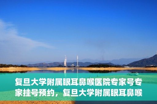 复旦大学附属眼耳鼻喉医院专家号专家挂号预约，复旦大学附属眼耳鼻喉医院专家号预约挂号攻略