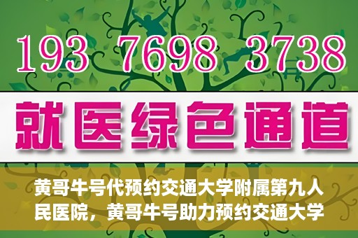 黄哥牛号代预约交通大学附属第九人民医院，黄哥牛号助力预约交通大学附属第九人民医院服务。