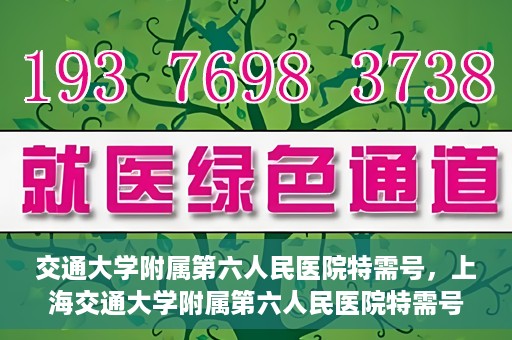 交通大学附属第六人民医院特需号，上海交通大学附属第六人民医院特需号服务解析