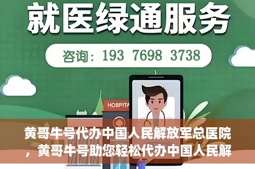 黄哥牛号代办中国人民解放军总医院，黄哥牛号助您轻松代办中国人民解放军总医院业务手续