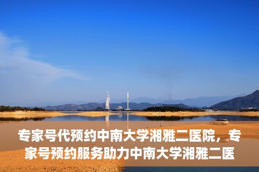 专家号代预约中南大学湘雅二医院，专家号预约服务助力中南大学湘雅二医院挂号体验升级