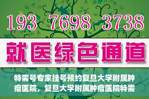特需号专家挂号预约复旦大学附属肿瘤医院，复旦大学附属肿瘤医院特需号专家挂号预约启动