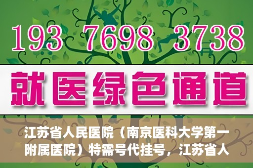 江苏省人民医院（南京医科大学第一附属医院）特需号代挂号，江苏省人民医院特需号代挂号服务详解
