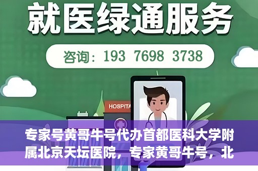 专家号黄哥牛号代办首都医科大学附属北京天坛医院，专家黄哥牛号，北京天坛医院代办服务详解