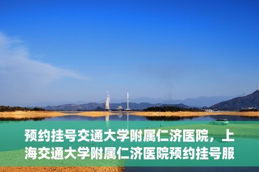 预约挂号交通大学附属仁济医院，上海交通大学附属仁济医院预约挂号服务启动