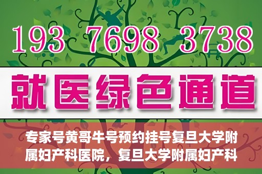 专家号黄哥牛号预约挂号复旦大学附属妇产科医院，复旦大学附属妇产科医院专家号黄哥牛号预约挂号指南