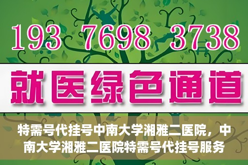 特需号代挂号中南大学湘雅二医院，中南大学湘雅二医院特需号代挂号服务解析