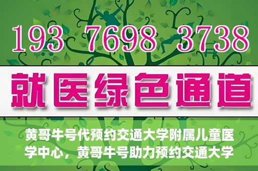 黄哥牛号代预约交通大学附属儿童医学中心，黄哥牛号助力预约交通大学附属儿童医学中心服务