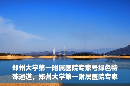 郑州大学第一附属医院专家号绿色特殊通道，郑州大学第一附属医院专家号绿色特殊通道，就医无忧，专业高效服务体验