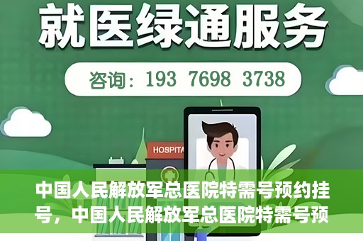 中国人民解放军总医院特需号预约挂号，中国人民解放军总医院特需号预约挂号服务详解