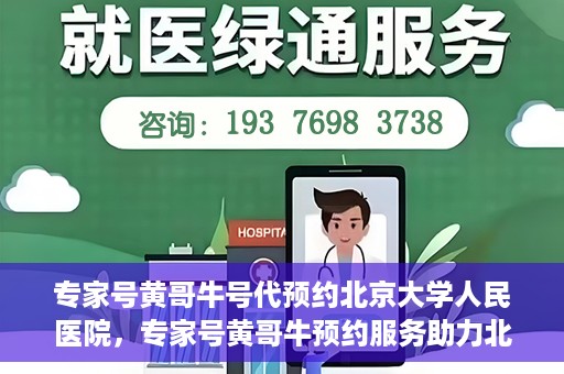 专家号黄哥牛号代预约北京大学人民医院，专家号黄哥牛预约服务助力北京大学人民医院挂号预约体验