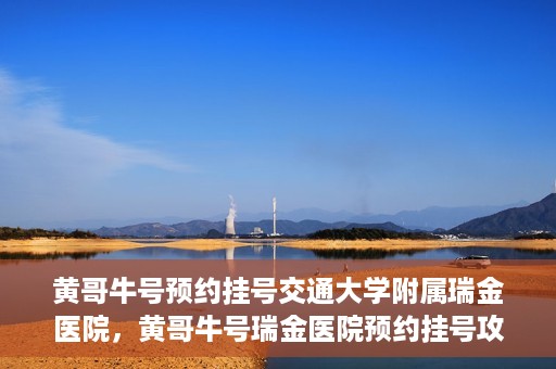 黄哥牛号预约挂号交通大学附属瑞金医院，黄哥牛号瑞金医院预约挂号攻略，交通大学附属瑞金医院挂号指南