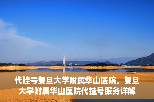 代挂号复旦大学附属华山医院，复旦大学附属华山医院代挂号服务详解