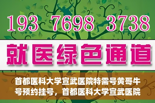 首都医科大学宣武医院特需号黄哥牛号预约挂号，首都医科大学宣武医院黄哥牛特需号预约挂号攻略