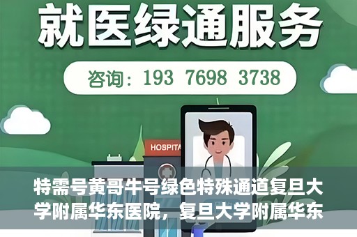 特需号黄哥牛号绿色特殊通道复旦大学附属华东医院，复旦大学附属华东医院特需号黄哥牛号，绿色特殊通道揭秘