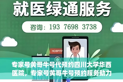专家号黄哥牛号代预约四川大学华西医院，专家号黄哥牛号预约服务助力四川大学华西医院挂号新体验