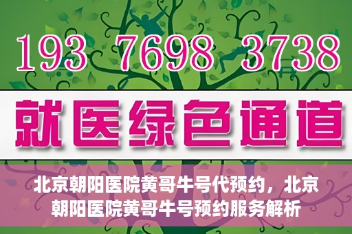 北京朝阳医院黄哥牛号代预约，北京朝阳医院黄哥牛号预约服务解析