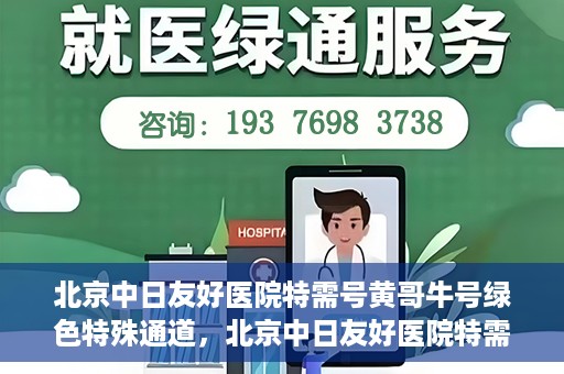 北京中日友好医院特需号黄哥牛号绿色特殊通道，北京中日友好医院特需号黄哥牛号，绿色就医特殊通道揭秘