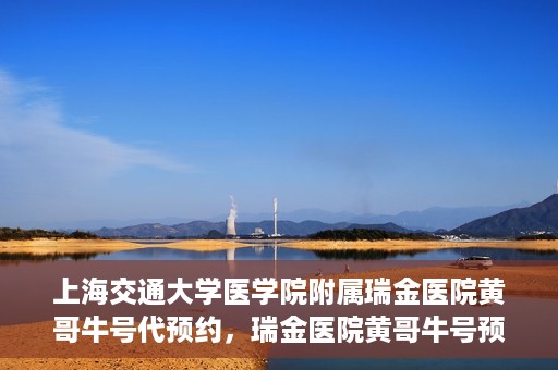 上海交通大学医学院附属瑞金医院黄哥牛号代预约，瑞金医院黄哥牛号预约服务助您轻松就医