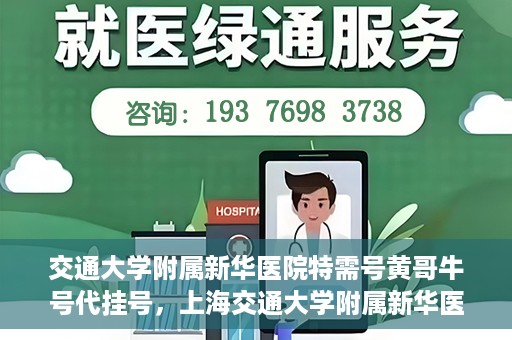 交通大学附属新华医院特需号黄哥牛号代挂号，上海交通大学附属新华医院特需号代挂号服务解析——黄哥牛号代挂号攻略