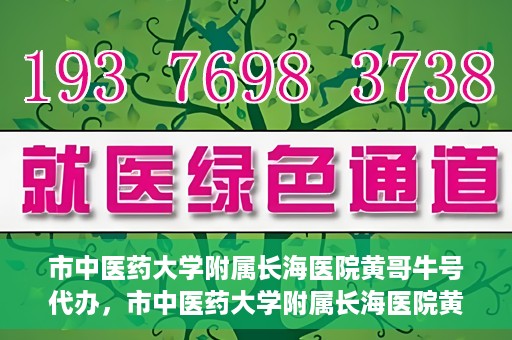 市中医药大学附属长海医院黄哥牛号代办，市中医药大学附属长海医院黄哥牛号——一站式便捷代办服务
