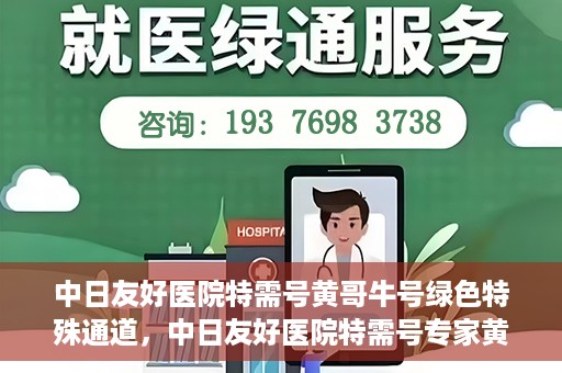 中日友好医院特需号黄哥牛号绿色特殊通道，中日友好医院特需号专家黄哥揭秘绿色就医通道的秘密