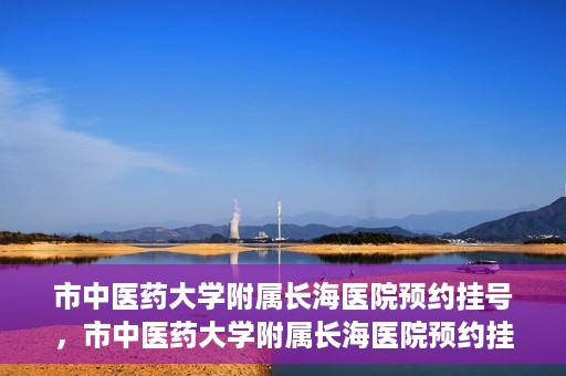 市中医药大学附属长海医院预约挂号，市中医药大学附属长海医院预约挂号指南，一站式解决您的挂号难题