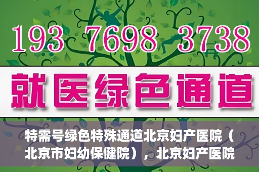 特需号绿色特殊通道北京妇产医院（北京市妇幼保健院），北京妇产医院特需号绿色特殊通道，为母婴健康保驾护航