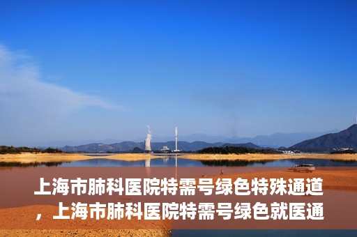 上海市肺科医院特需号绿色特殊通道，上海市肺科医院特需号绿色就医通道开启