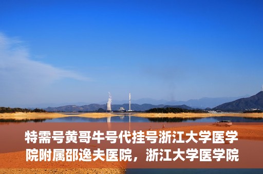 特需号黄哥牛号代挂号浙江大学医学院附属邵逸夫医院，浙江大学医学院附属邵逸夫医院特需号黄哥牛号代挂号服务解析