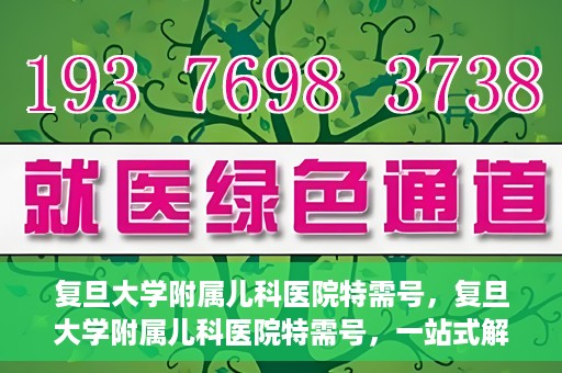 复旦大学附属儿科医院特需号，复旦大学附属儿科医院特需号，一站式解决儿童健康问题的专业之选