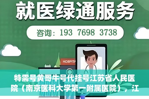 特需号黄哥牛号代挂号江苏省人民医院（南京医科大学第一附属医院），江苏省人民医院特需号黄哥牛号代挂号服务解析