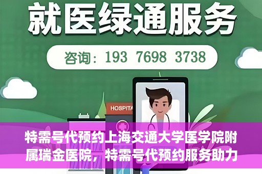 特需号代预约上海交通大学医学院附属瑞金医院，特需号代预约服务助力瑞金医院就医体验提升