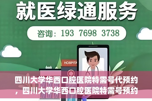 四川大学华西口腔医院特需号代预约，四川大学华西口腔医院特需号预约代办服务解析
