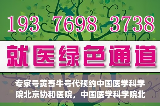 专家号黄哥牛号代预约中国医学科学院北京协和医院，中国医学科学院北京协和医院专家号黄哥牛号代预约服务详解