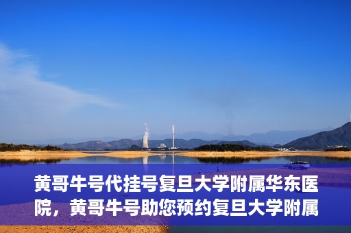 黄哥牛号代挂号复旦大学附属华东医院，黄哥牛号助您预约复旦大学附属华东医院专家号