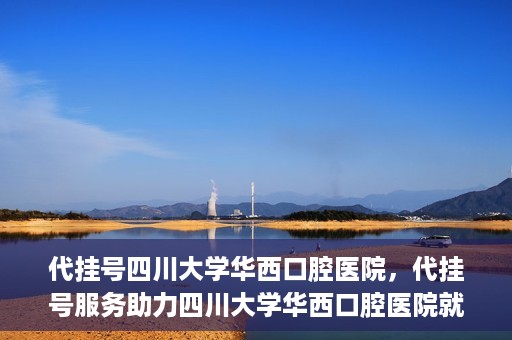 代挂号四川大学华西口腔医院，代挂号服务助力四川大学华西口腔医院就医体验升级