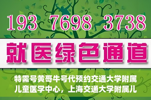 特需号黄哥牛号代预约交通大学附属儿童医学中心，上海交通大学附属儿童医学中心特需号黄哥牛号预约服务启动