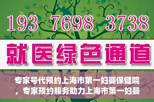 专家号代预约上海市第一妇婴保健院，专家预约服务助力上海市第一妇婴保健院挂号体验优化