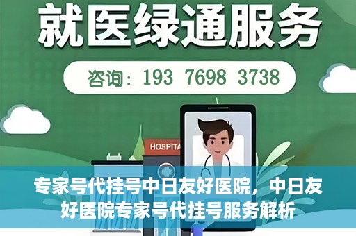 专家号代挂号中日友好医院，中日友好医院专家号代挂号服务解析