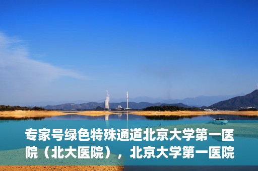 专家号绿色特殊通道北京大学第一医院（北大医院），北京大学第一医院专家号绿色特殊通道解析