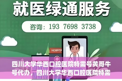 四川大学华西口腔医院特需号黄哥牛号代办，四川大学华西口腔医院特需号黄哥牛号代办服务详解