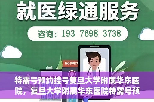 特需号预约挂号复旦大学附属华东医院，复旦大学附属华东医院特需号预约挂号服务详解