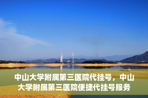 中山大学附属第三医院代挂号，中山大学附属第三医院便捷代挂号服务
