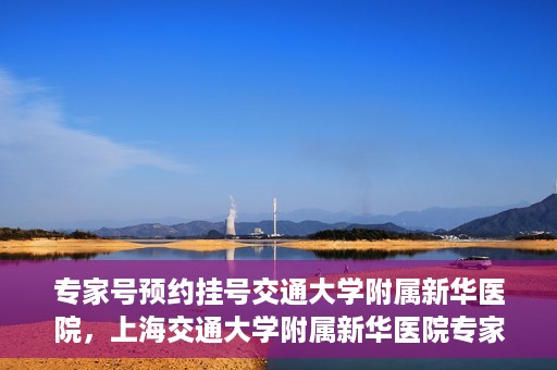 专家号预约挂号交通大学附属新华医院，上海交通大学附属新华医院专家号预约挂号攻略