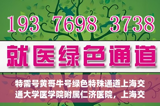 特需号黄哥牛号绿色特殊通道上海交通大学医学院附属仁济医院，上海交通大学医学院附属仁济医院特需号黄哥牛绿色特殊通道揭秘