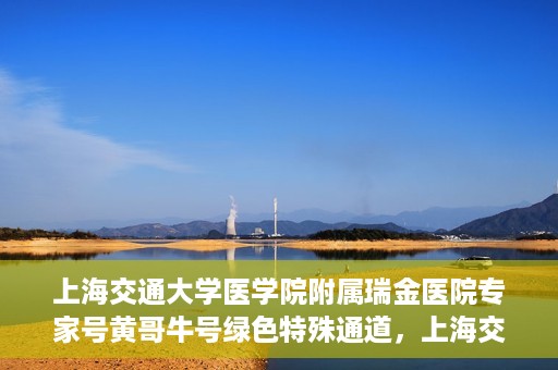 上海交通大学医学院附属瑞金医院专家号黄哥牛号绿色特殊通道，上海交通大学医学院附属瑞金医院专家号黄哥牛号，绿色特殊通道揭秘
