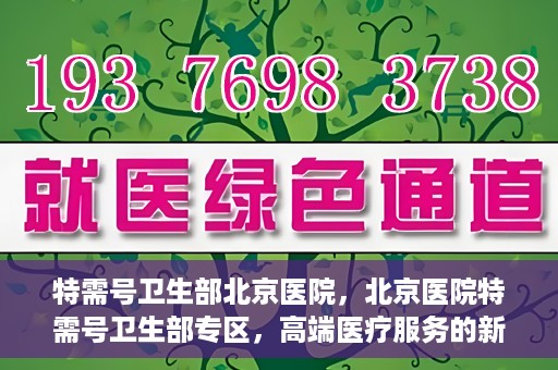 特需号卫生部北京医院，北京医院特需号卫生部专区，高端医疗服务的新窗口